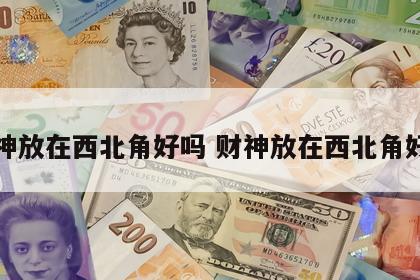 财神放在西北角好吗 财神放在西北角好吗