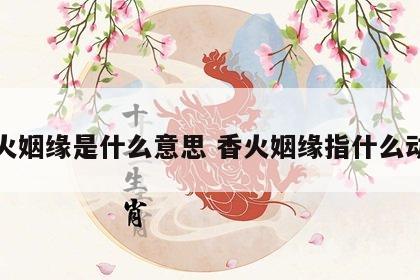 香火姻缘是什么意思 香火姻缘指什么动物