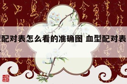 血型配对表怎么看的准确图 血型配对表百度百科