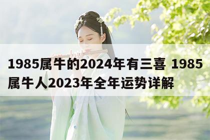 1985属牛的2024年有三喜 1985属牛人2023年全年运势详解
