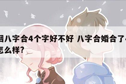 婚姻八字合4个字好不好 八字合婚合了4个字怎么样?
