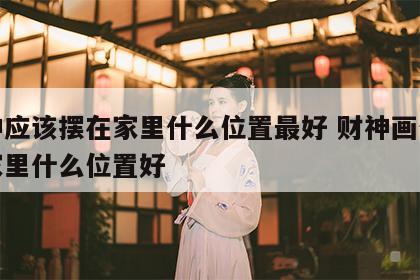 财神应该摆在家里什么位置最好 财神画像挂在家里什么位置好