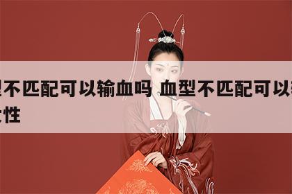 血型不匹配可以输血吗 血型不匹配可以输血吗女性