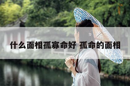 什么面相孤寡命好 孤命的面相