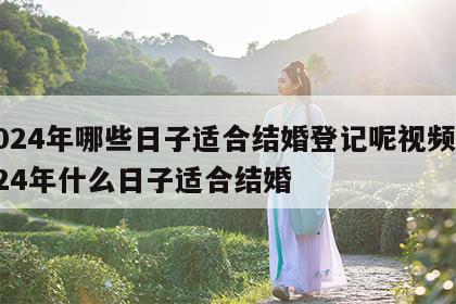 2024年哪些日子适合结婚登记呢视频 2024年什么日子适合结婚