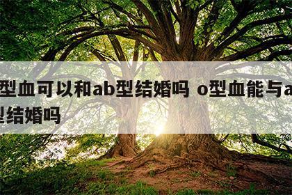 o型血可以和ab型结婚吗 o型血能与ab型结婚吗