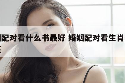 婚姻配对看什么书最好 婚姻配对看生肖还是星座