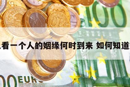 怎么看一个人的姻缘何时到来 如何知道姻缘