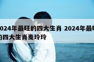 2024年最旺的四大生肖 2024年最旺的四大生肖麦玲玲