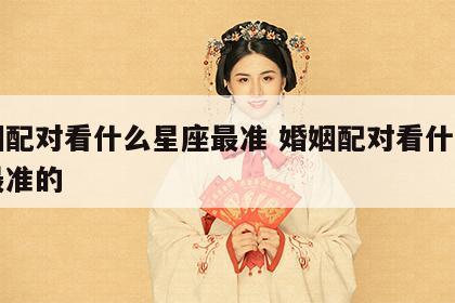 婚姻配对看什么星座最准 婚姻配对看什么星座最准的