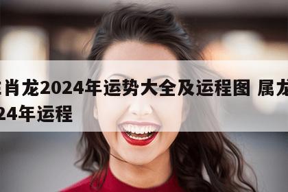 生肖龙2024年运势大全及运程图 属龙2024年运程
