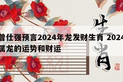 曾仕强预言2024年龙发财生肖 2024属龙的运势和财运