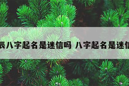 生辰八字起名是迷信吗 八字起名是迷信么