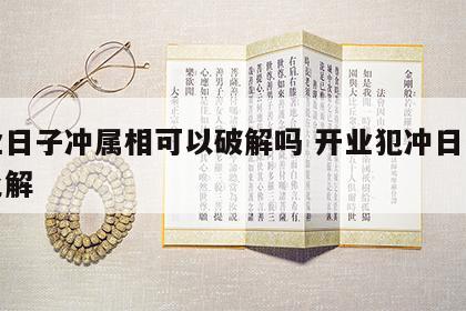 开业日子冲属相可以破解吗 开业犯冲日子怎样化解