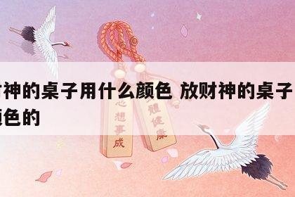 放财神的桌子用什么颜色 放财神的桌子用什么颜色的
