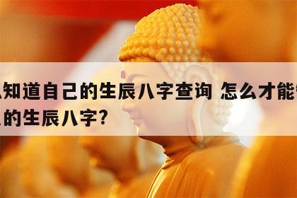 怎么知道自己的生辰八字查询 怎么才能知道自己的生辰八字?