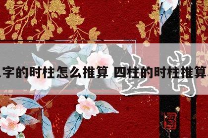 八字的时柱怎么推算 四柱的时柱推算表