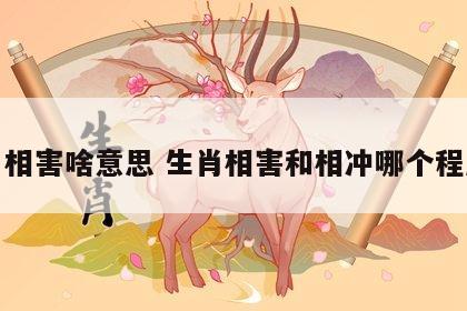 生肖相害啥意思 生肖相害和相冲哪个程度轻