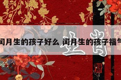 闰月生的孩子好么 闰月生的孩子福气