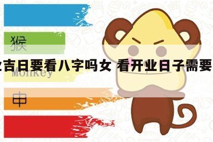 开业吉日要看八字吗女 看开业日子需要八字吗