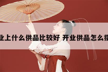 开业上什么供品比较好 开业供品怎么摆放