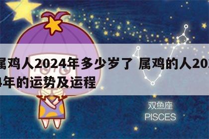 属鸡人2024年多少岁了 属鸡的人2024年的运势及运程