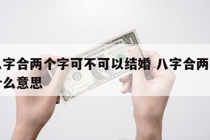 合八字合两个字可不可以结婚 八字合两个字是什么意思