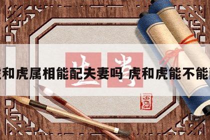 虎和虎属相能配夫妻吗 虎和虎能不能配
