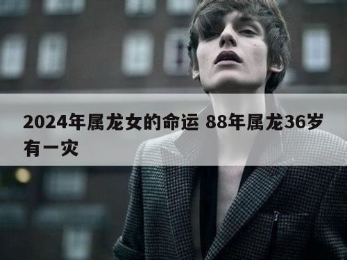 2024年属龙女的命运 88年属龙36岁有一灾