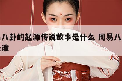 周易八卦的起源传说故事是什么 周易八卦作者是谁