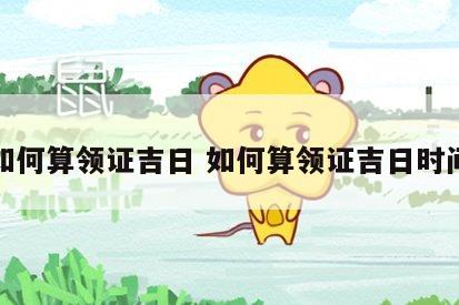 如何算领证吉日 如何算领证吉日时间
