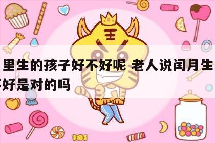 闰月里生的孩子好不好呢 老人说闰月生的孩子不好是对的吗