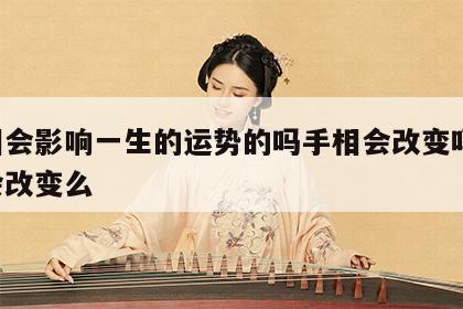 手相会影响一生的运势的吗手相会改变吗 手相会改变么