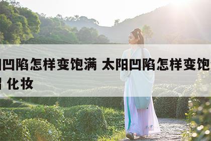 太阳凹陷怎样变饱满 太阳凹陷怎样变饱满的妙招 化妆