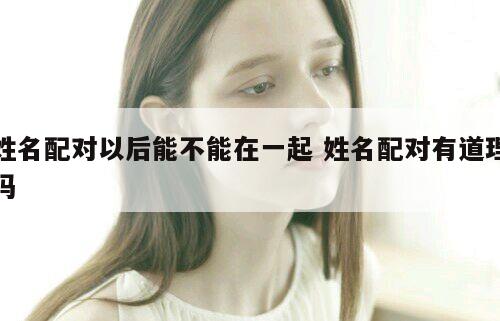 姓名配对以后能不能在一起 姓名配对有道理吗