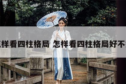 怎样看四柱格局 怎样看四柱格局好不好