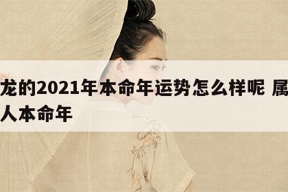 属龙的2021年本命年运势怎么样呢 属龙的人本命年
