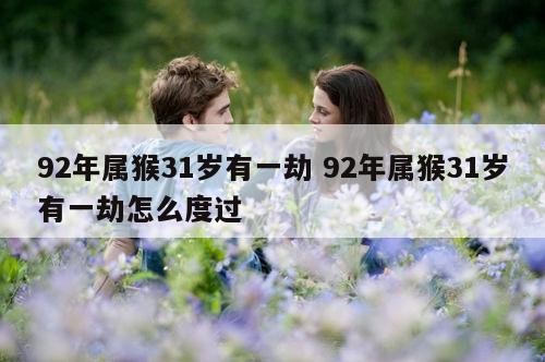 92年属猴31岁有一劫 92年属猴31岁有一劫怎么度过