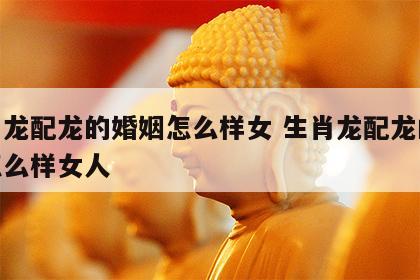 生肖龙配龙的婚姻怎么样女 生肖龙配龙的婚姻怎么样女人
