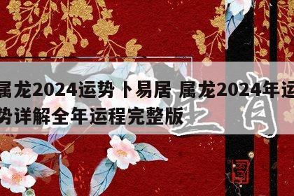 属龙2024运势卜易居 属龙2024年运势详解全年运程完整版