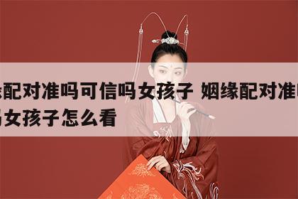 姻缘配对准吗可信吗女孩子 姻缘配对准吗可信吗女孩子怎么看