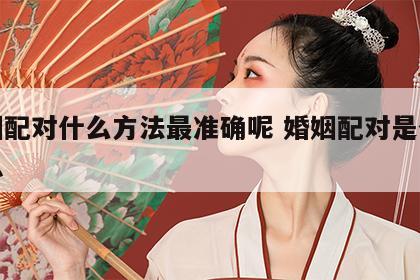 婚姻配对什么方法最准确呢 婚姻配对是什么意思