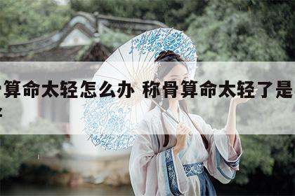 称骨算命太轻怎么办 称骨算命太轻了是不是不好