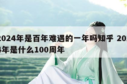 2024年是百年难遇的一年吗知乎 2024年是什么100周年