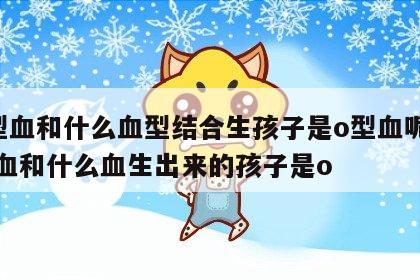 o型血和什么血型结合生孩子是o型血呢 o型血和什么血生出来的孩子是o
