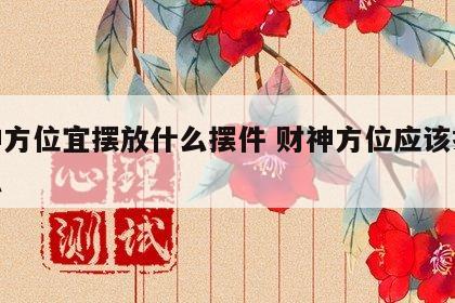 财神方位宜摆放什么摆件 财神方位应该摆放什么