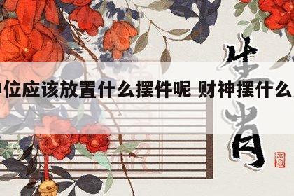 财神位应该放置什么摆件呢 财神摆什么方位好