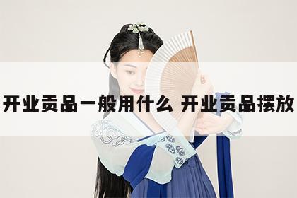 开业贡品一般用什么 开业贡品摆放