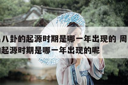 周易八卦的起源时期是哪一年出现的 周易八卦的起源时期是哪一年出现的呢