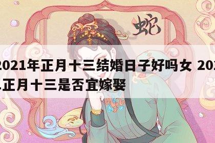 2021年正月十三结婚日子好吗女 2021正月十三是否宜嫁娶